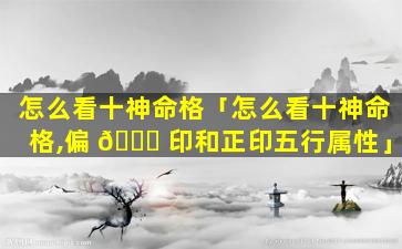 怎么看十神命格「怎么看十神命格,偏 💐 印和正印五行属性」